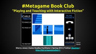 #Metagame Book Club
“Playing and Teaching with Interactive Fiction”
Sherry Jones | Game Studies Facilitator | Spring 2015 | Twitter @autnes |
http://bit.ly/gamestudies11
Icarus
Needs
 