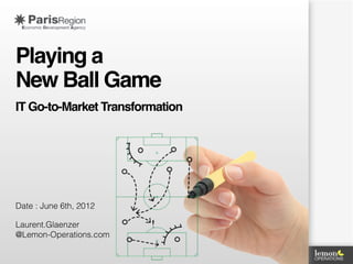 Playing a
New Ball Game
IT Go-to-Market Transformation




Date : June 6th, 2012

Laurent.Glaenzer
@Lemon-Operations.com

                            1
 