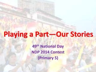 Playing a Part—Our Stories
49th National Day
NDP 2014 Contest
(Primary 5)
 