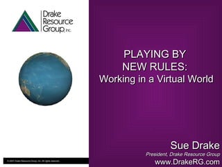 Presented by Sue Drake President and Founder Drake Resource Group, Inc www.DrakeRG.com PLAYING BY  NEW RULES:  Working in a Virtual World Sue Drake President, Drake Resource Group www.DrakeRG.com 