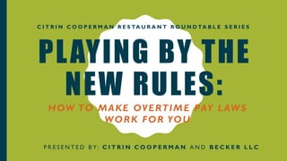 PLAYING BY THE
NEW RULES:
HOW TO MAKE OVERTIME PAY LAWS
WORK FOR YOU
C I T R I N C O O P E R M A N R E S TA U R A N T R O U N D TA B L E S E R I E S
P R E S E N T E D B Y : C I T R I N C O O P E R M A N A N D B E C K E R L L C
 