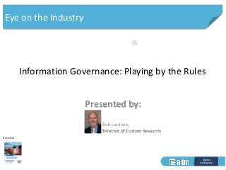 Market
Intelligence
Based on:
Information Governance: Playing by the Rules
Presented by:
Bob Larrivee,
Director of Custom Research
Eye on the Industry
 