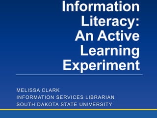Information
Literacy:
An Active
Learning
Experiment
MELISSA CLARK
INFORMATION SERVICES LIBRARIAN
SOUTH DAKOTA STATE UNIVERSITY

 