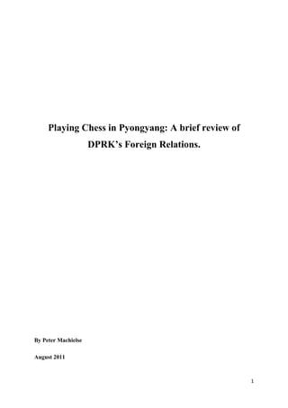 Playing Chess in Pyongyang: A brief review of
DPRK’s Foreign Relations.

By Peter Machielse
August 2011

1

 