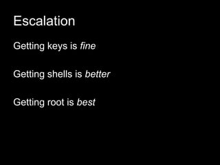 Escalation
Getting keys is fine
Getting shells is better
Getting root is best
 