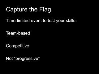 Capture the Flag
Time-limited event to test your skills
Team-based
Competitive
Not “progressive”
 