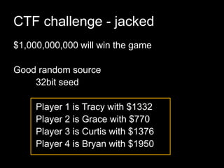 CTF challenge - jacked
$1,000,000,000 will win the game
Good random source
32bit seed
Player 1 is Tracy with $1332
Player 2 is Grace with $770
Player 3 is Curtis with $1376
Player 4 is Bryan with $1950
 