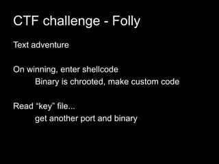 CTF challenge - Folly
Text adventure
On winning, enter shellcode
Binary is chrooted, make custom code
Read “key” file...
get another port and binary
 