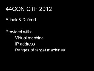 44CON CTF 2012
Attack & Defend
Provided with:
Virtual machine
IP address
Ranges of target machines
 