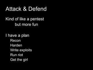 Attack & Defend
Kind of like a pentest
but more fun
I have a plan
Recon
Harden
Write exploits
Run riot
Get the girl
 