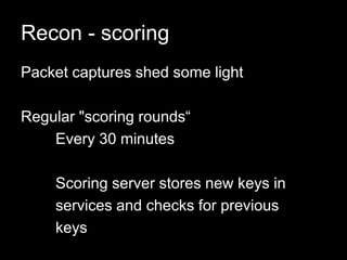Recon - scoring
Packet captures shed some light
Regular "scoring rounds“
Every 30 minutes
Scoring server stores new keys in
services and checks for previous
keys
 