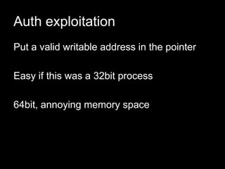 Auth exploitation
Put a valid writable address in the pointer
Easy if this was a 32bit process
64bit, annoying memory space
 