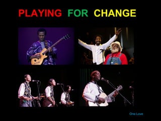 PLAYING FOR CHANGE




                One Love
 
