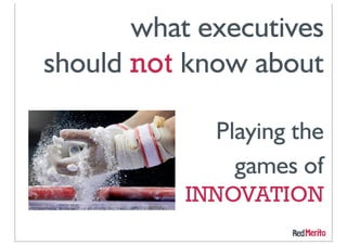 what executives
should not know about

             Playing the
               games of
           INNOVATION
 