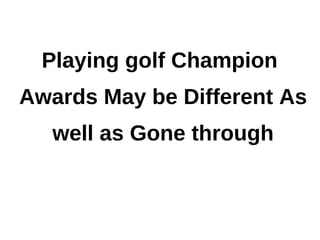 Playing golf Champion
Awards May be Different As
   well as Gone through
 