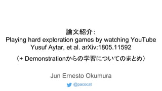 論文紹介：
Playing hard exploration games by watching YouTube
Yusuf Aytar, et al. arXiv:1805.11592
（+ Demonstrationからの学習についてのまとめ）
Jun Ernesto Okumura
@pacocat
 