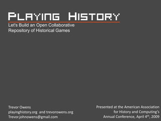 Let's Build an Open Collaborative
Repository of Historical Games




                                         Presented at the American Association
Trevor Owens
                                                   for History and Computing’s
playinghistory.org and trevorowens.org
                                             Annual Conference, April 4th, 2009
Trevor.johnowens@gmail.com
 