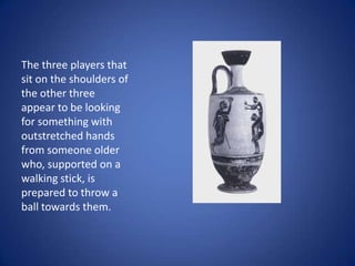 The three players that
sit on the shoulders of
the other three
appear to be looking
for something with
outstretched hands
from someone older
who, supported on a
walking stick, is
prepared to throw a
ball towards them.
 