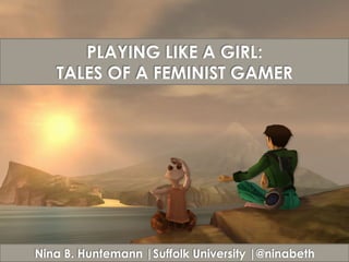 PLAYING LIKE A GIRL:
TALES OF A FEMINIST GAMER
Nina B. Huntemann |Suffolk University |@ninabeth
 