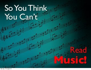 SoYouThink
You Can’t
Read
Music!
Monday, 19 August 13
 