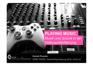 PLAYING MUSIC.
Musik und Sound in der
Videospielerfahrung
Daniel Possler
HERE THERE. Games-Ringvorlesung 2016 | 19.04.16
 