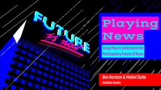 Playing
News
UsingPlaytoUnderstandthe.
ParticipatoryFutureofNews.
BenNorskov&MohiniDutta
AntidoteGames
 