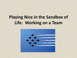Playing Nice in the Sandbox of
   Life: Working on a Team
 