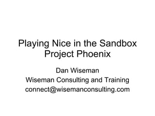 Playing Nice in the Sandbox Project Phoenix Dan Wiseman Wiseman Consulting and Training [email_address] 