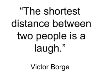 “ The shortest distance between two people is a laugh. ”   Victor Borge 