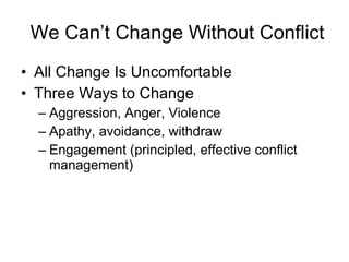   We Can’t Change Without Conflict All Change Is Uncomfortable Three Ways to Change Aggression, Anger, Violence Apathy, avoidance, withdraw Engagement (principled, effective conflict management) 