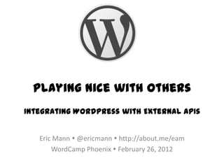 Playing Nice with Others
Integrating WordPress with External APIs


   Eric Mann  @ericmann  http://about.me/eam
       WordCamp Phoenix  February 26, 2012
 
