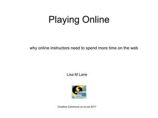 Playing Online why online instructors need to spend more time on the web Lisa M Lane Creative Commons cc-nc-sa 2011 
