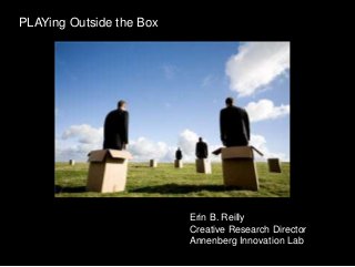 PLAYing Outside the Box
Erin B. Reilly
Creative Research Director
Annenberg Innovation Lab
 