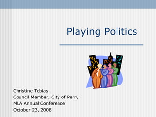 Playing Politics Christine Tobias Council Member, City of Perry MLA Annual Conference October 23, 2008 