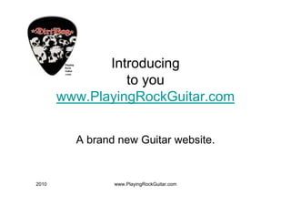 Introducing
                 to you
       www.PlayingRockGuitar.com


         A brand new Guitar website.


2010            www.PlayingRockGuitar.com
 