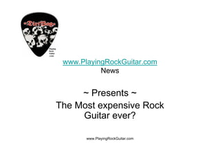 www.PlayingRockGuitar.com
           News


     ~ Presents ~
The Most expensive Rock
     Guitar ever?

       www.PlayingRockGuitar.com
 