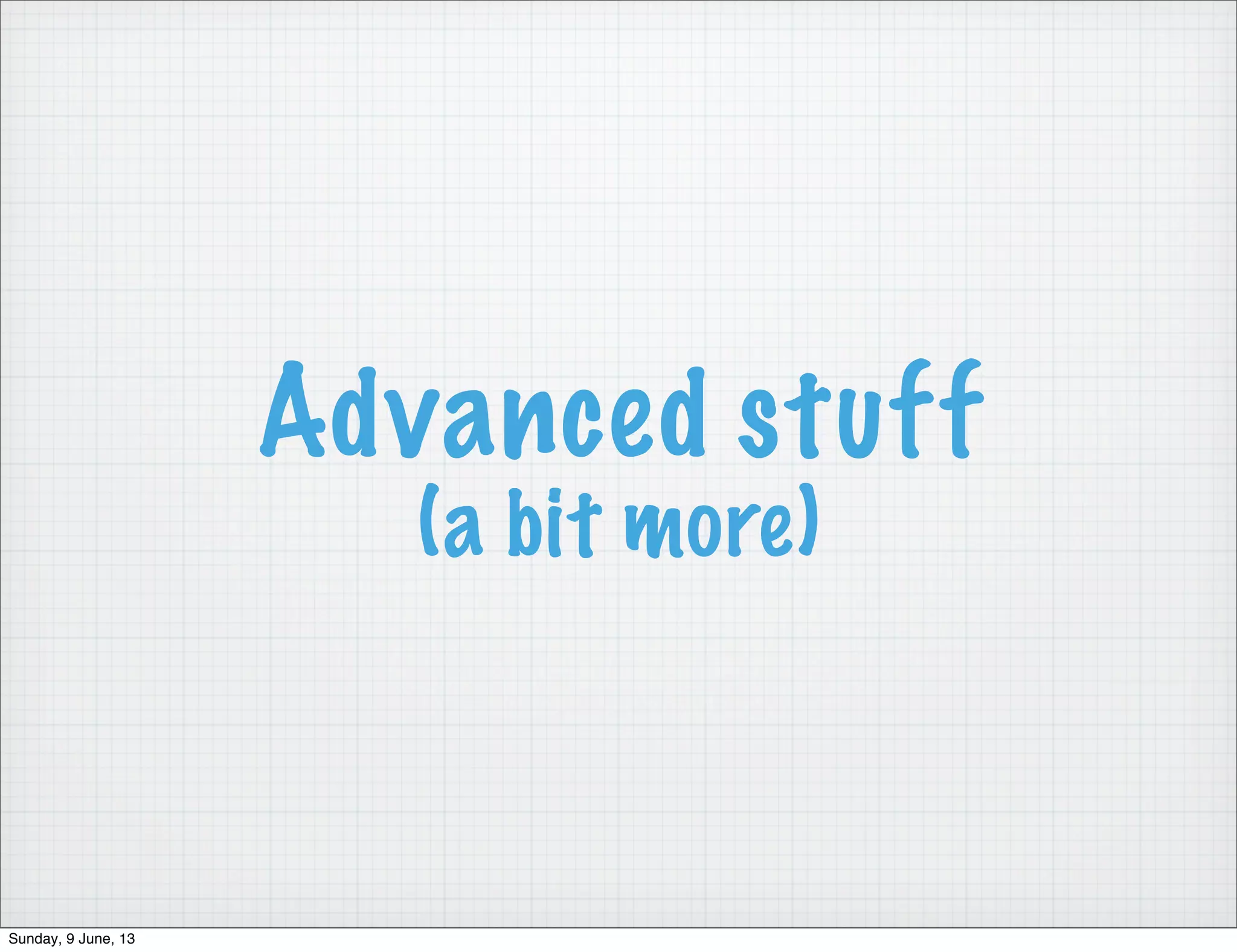 Advanced stuff
(a bit more)
Sunday, 9 June, 13
 