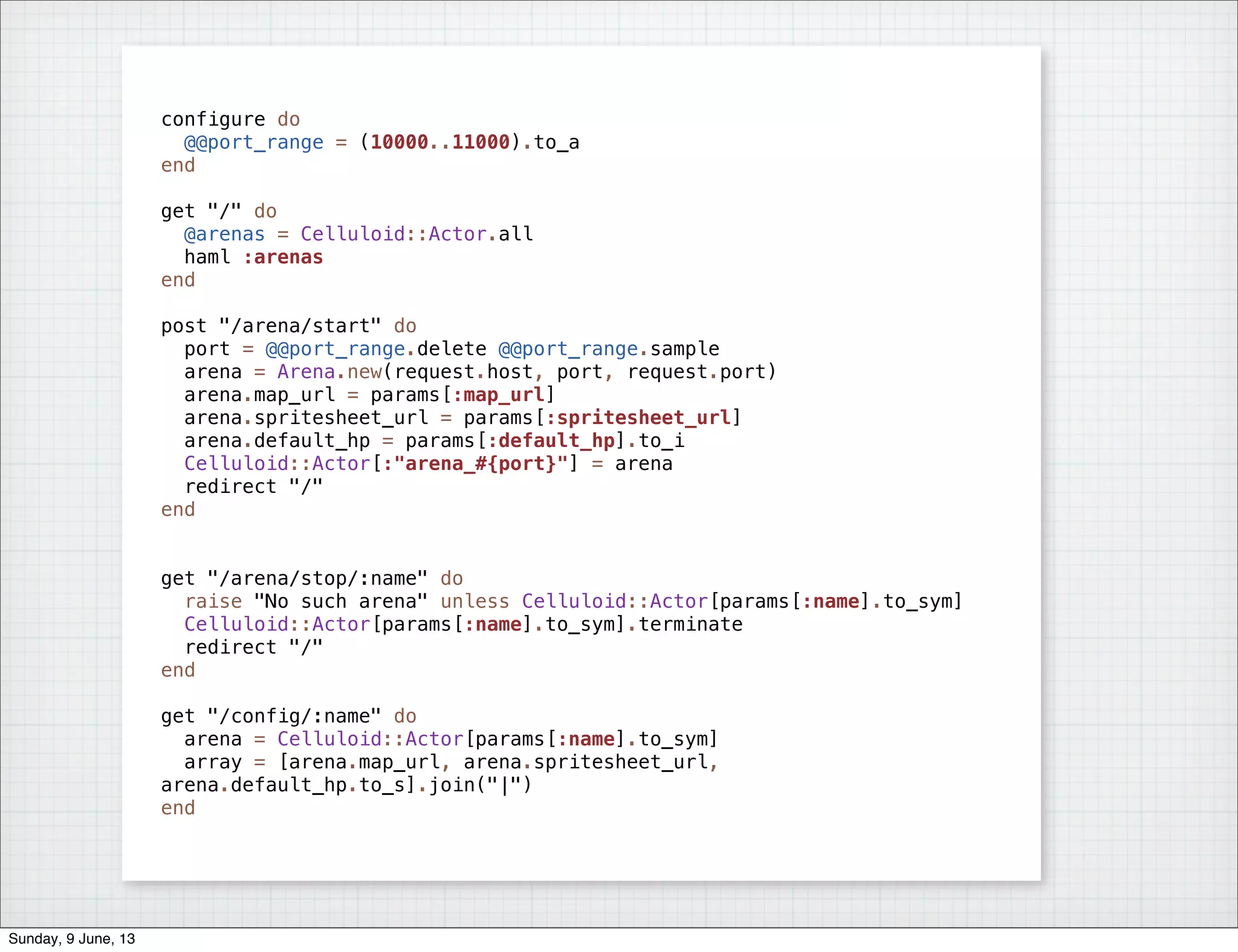 configure do
@@port_range = (10000..11000).to_a
end
get "/" do
@arenas = Celluloid::Actor.all
haml :arenas
end
post "/arena/start" do
port = @@port_range.delete @@port_range.sample
arena = Arena.new(request.host, port, request.port)
arena.map_url = params[:map_url]
arena.spritesheet_url = params[:spritesheet_url]
arena.default_hp = params[:default_hp].to_i
Celluloid::Actor[:"arena_#{port}"] = arena
redirect "/"
end
get "/arena/stop/:name" do
raise "No such arena" unless Celluloid::Actor[params[:name].to_sym]
Celluloid::Actor[params[:name].to_sym].terminate
redirect "/"
end
get "/config/:name" do
arena = Celluloid::Actor[params[:name].to_sym]
array = [arena.map_url, arena.spritesheet_url,
arena.default_hp.to_s].join("|")
end
Sunday, 9 June, 13
 