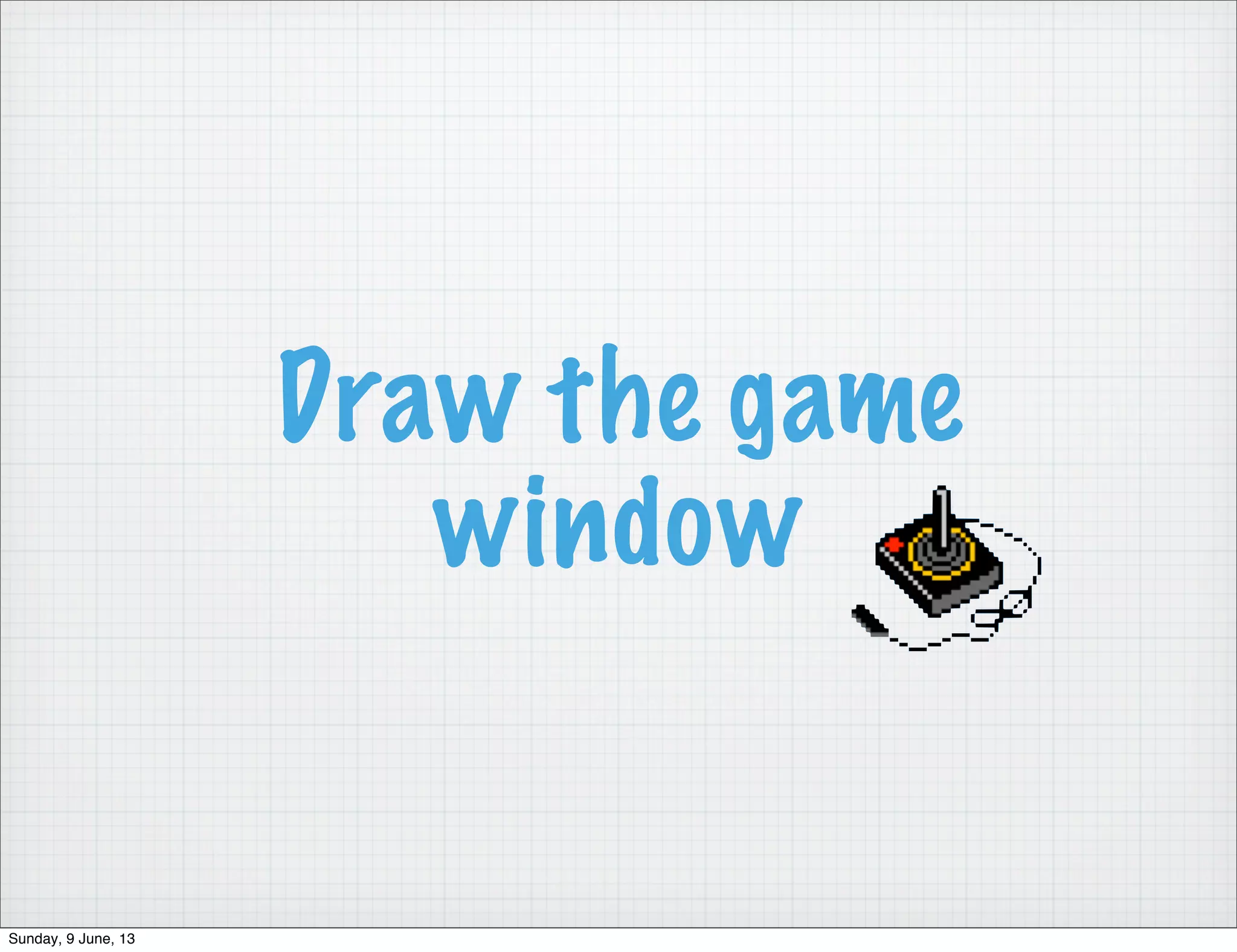 Draw the game
window
Sunday, 9 June, 13
 