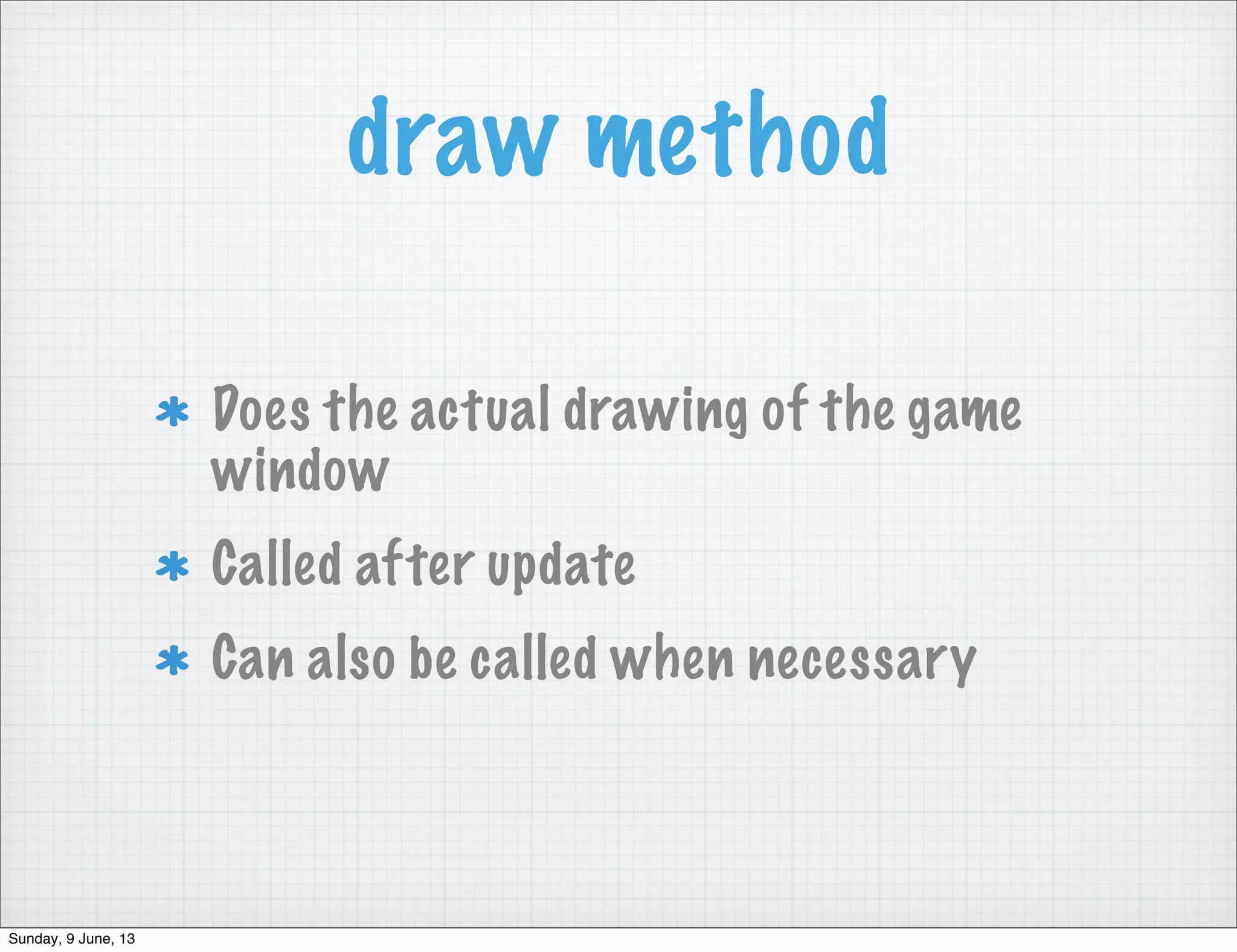 draw method
Does the actual drawing of the game
window
Called after update
Can also be called when necessary
Sunday, 9 June, 13
 