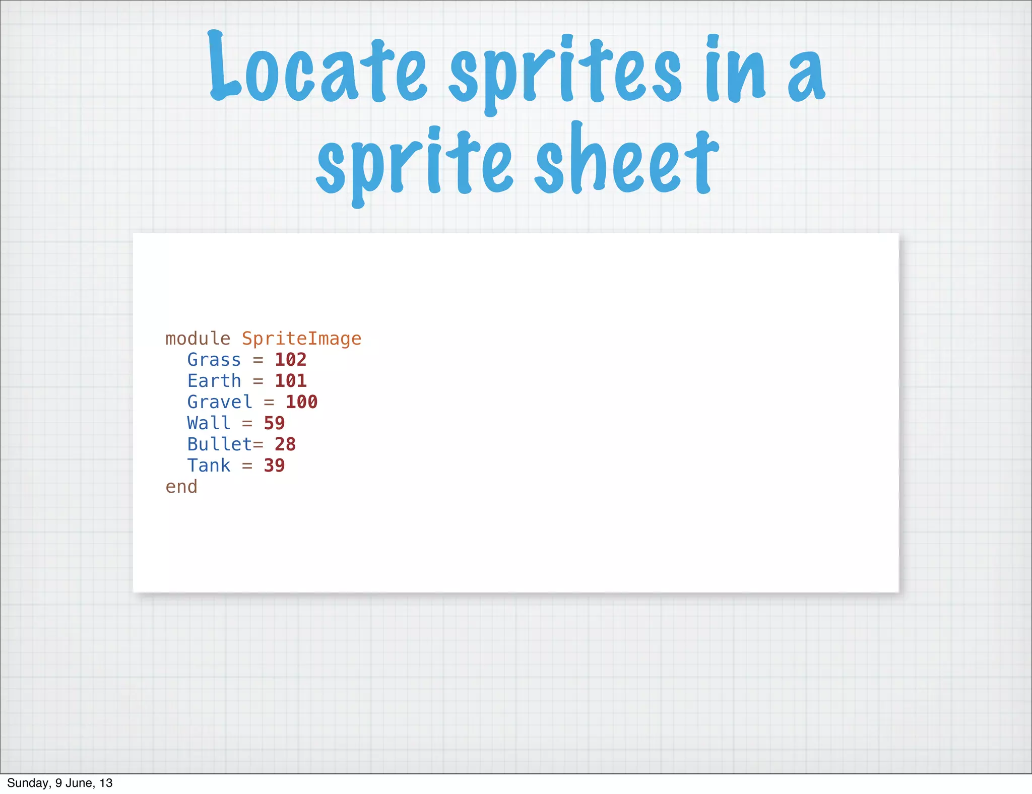 module SpriteImage
Grass = 102
Earth = 101
Gravel = 100
Wall = 59
Bullet= 28
Tank = 39
end
Locate sprites in a
sprite sheet
Sunday, 9 June, 13
 