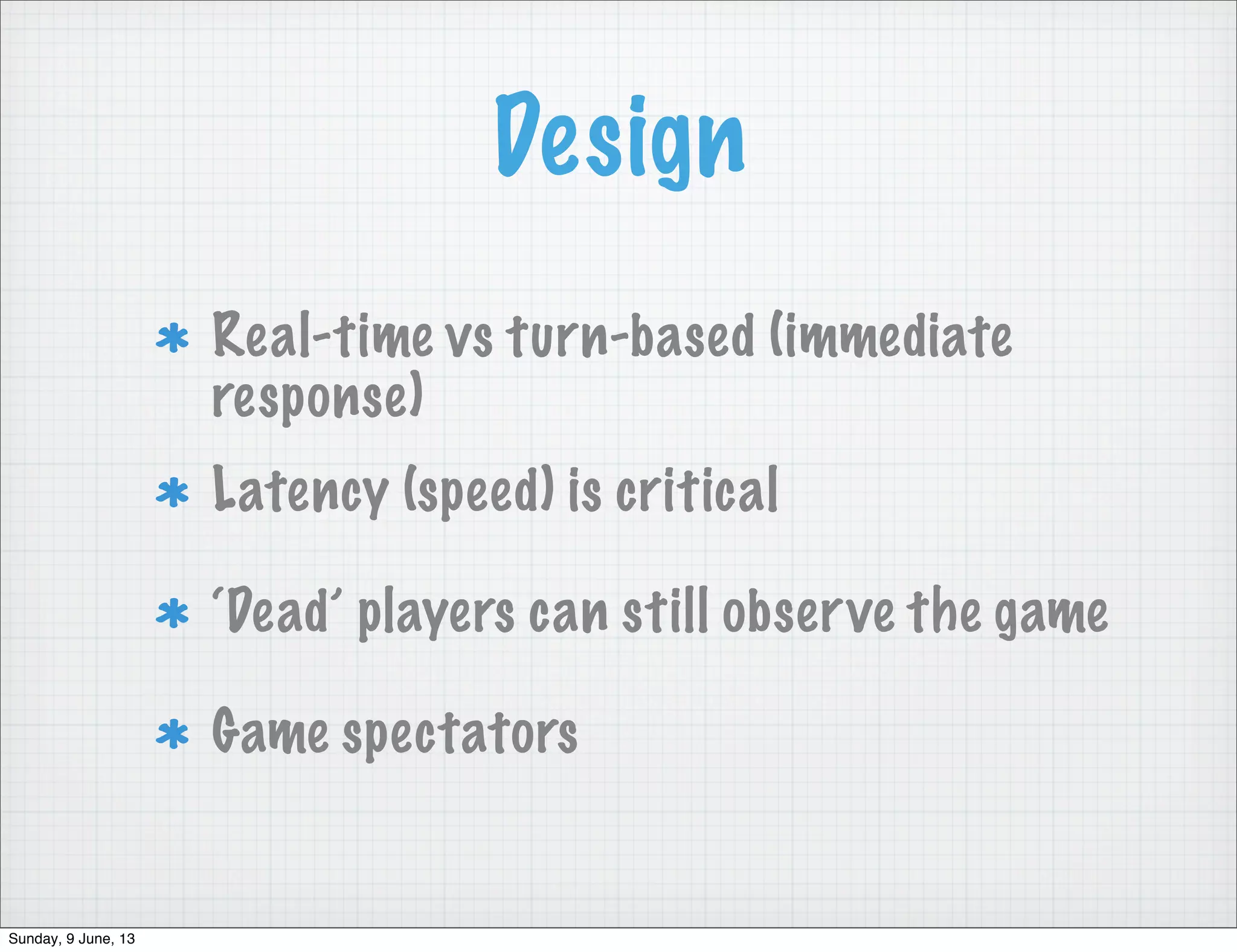 Design
Real-time vs turn-based (immediate
response)
Latency (speed) is critical
‘Dead’ players can still observe the game
Game spectators
Sunday, 9 June, 13
 