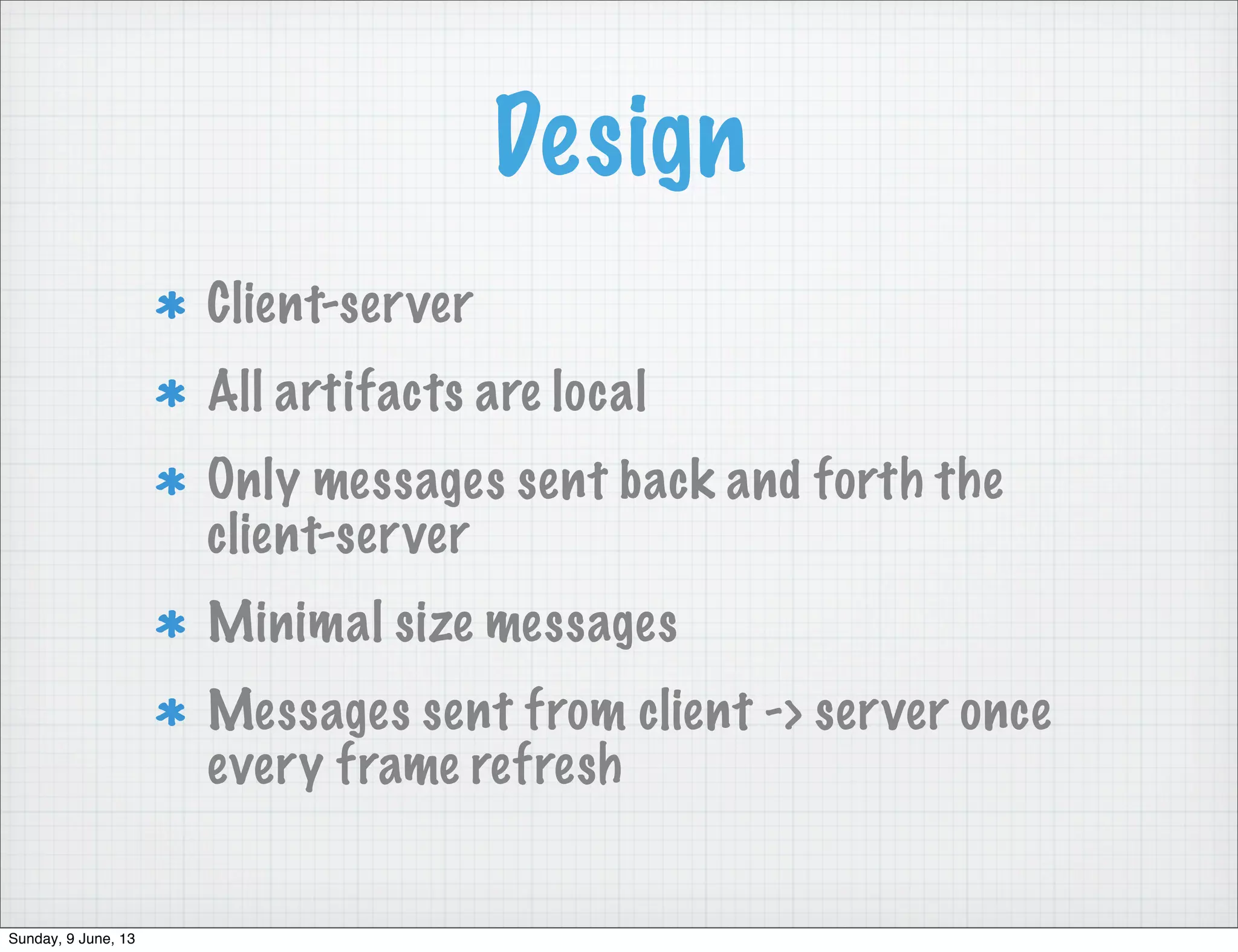 Design
Client-server
All artifacts are local
Only messages sent back and forth the
client-server
Minimal size messages
Messages sent from client -> server once
every frame refresh
Sunday, 9 June, 13
 
