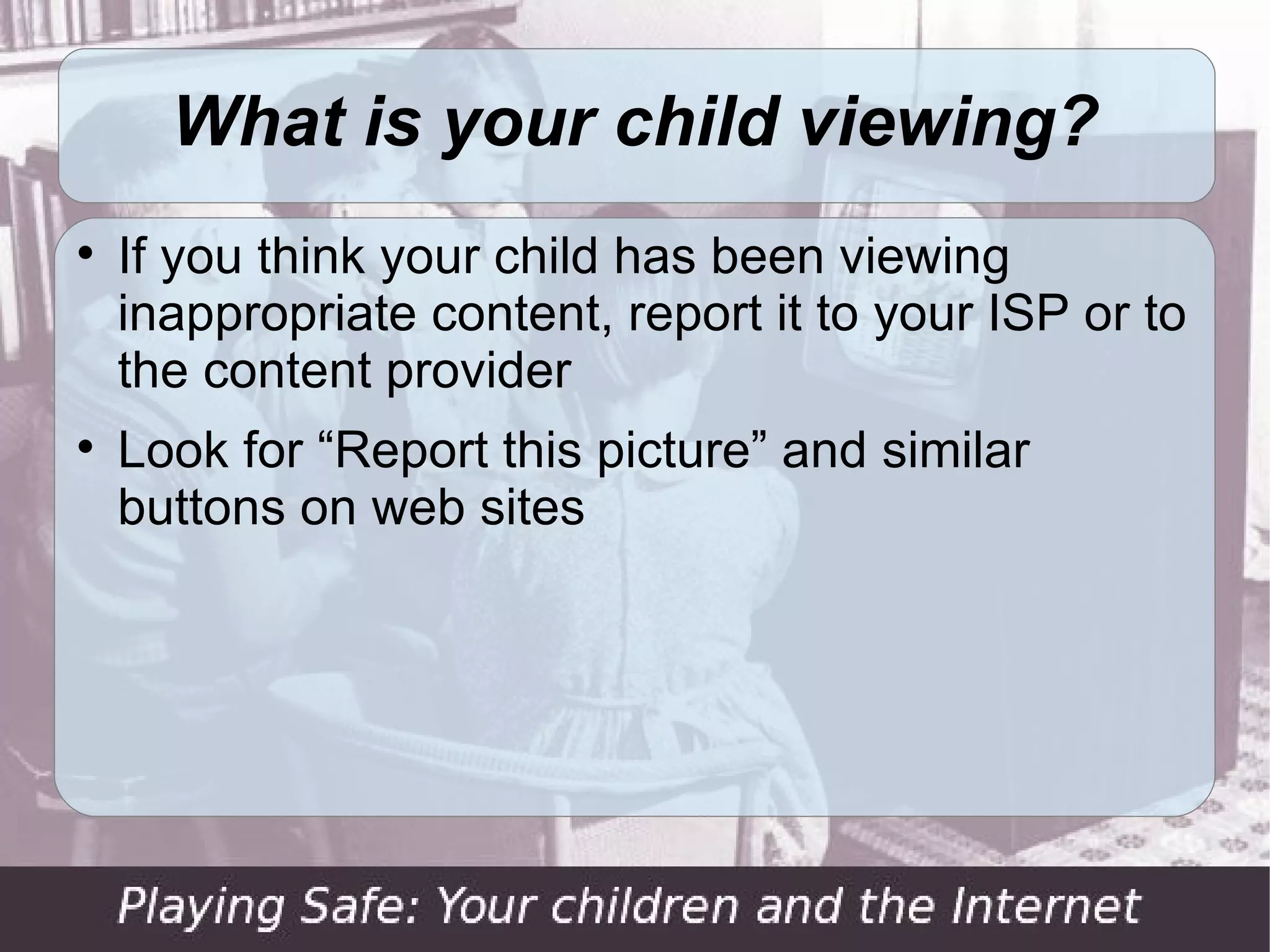 What is your child viewing?

    If you think your child has been viewing
    inappropriate content, report it to your ISP or to
    the content provider

    Look for “Report this picture” and similar
    buttons on web sites
 