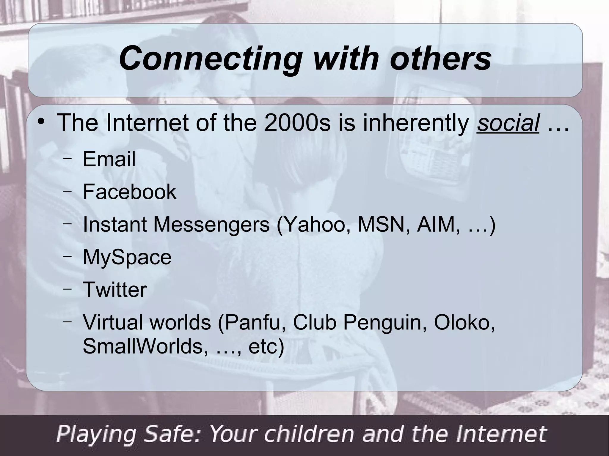Connecting with others

    The Internet of the 2000s is inherently social …
    −   Email
    −   Facebook
    −   Instant Messengers (Yahoo, MSN, AIM, …)
    −   MySpace
    −   Twitter
    −   Virtual worlds (Panfu, Club Penguin, Oloko,
        SmallWorlds, …, etc)
 