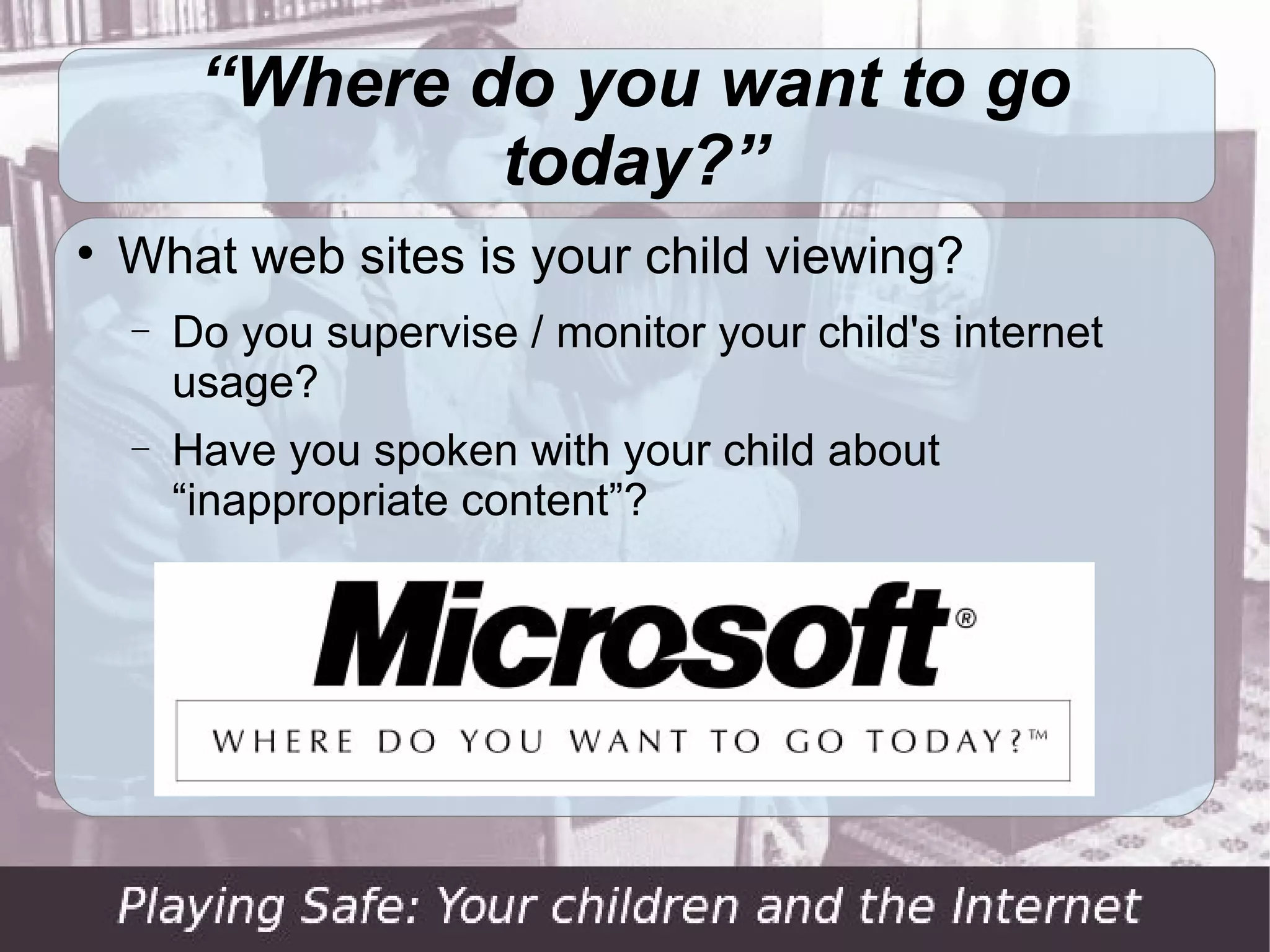“Where do you want to go
                 today?”

    What web sites is your child viewing?
    −   Do you supervise / monitor your child's internet
        usage?
    −   Have you spoken with your child about
        “inappropriate content”?
 