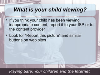 What is your child viewing?

    If you think your child has been viewing
    inappropriate content, report it to your ISP or to
    the content provider

    Look for “Report this picture” and similar
    buttons on web sites
 