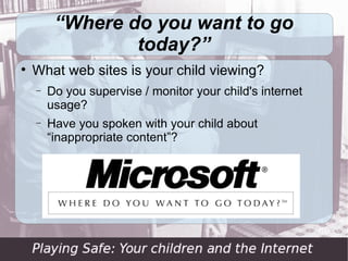 “Where do you want to go
                 today?”

    What web sites is your child viewing?
    −   Do you supervise / monitor your child's internet
        usage?
    −   Have you spoken with your child about
        “inappropriate content”?
 